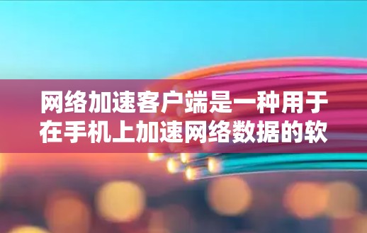网络加速客户端是一种用于在手机上加速网络数据的软件,旨在提高数据处理速度和效率。以下是对该主题的详细总结 网络加速客户端是一种用于在手机上加速网络数据的软件,旨在提高数据处理速度和效率。以下是对该主题的详细总结
