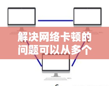 解决网络卡顿的问题可以从多个方面入手，逐一排查可能的原因。以下是一些步骤性的解决方案