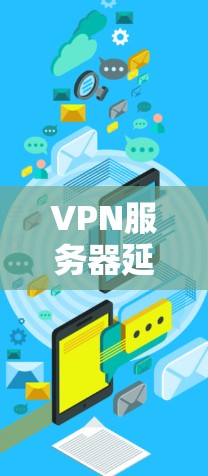 VPN服务器延迟排行，影响用户体验的关键因素