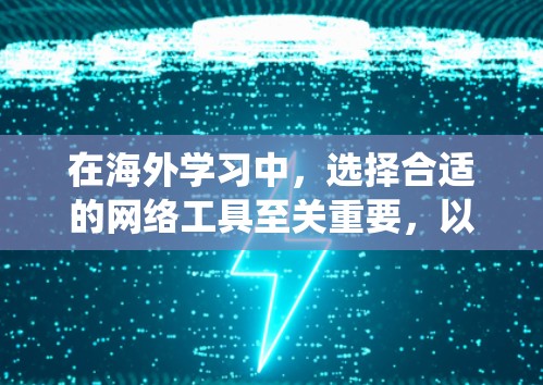在海外学习中，选择合适的网络工具至关重要，以满足个人需求和时间管理。以下是一份系统化的建议，帮助你更好地利用这些工具