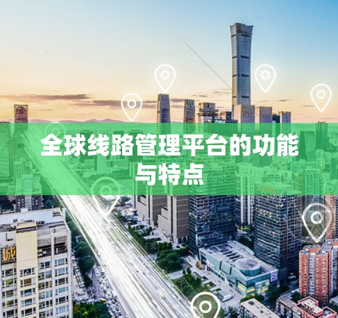 全球线路管理平台的功能与特点 全球线路管理平台的功能与特点