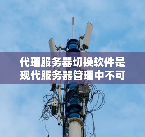 代理服务器切换软件是现代服务器管理中不可或缺的一部分，主要用于管理代理服务器，包括配置、性能优化和监控等。以下是对代理服务器切换软件的详细分析和总结