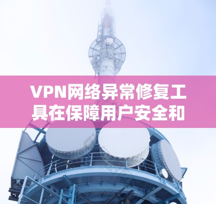 VPN网络异常修复工具在保障用户安全和网络稳定方面起着重要作用。这些工具通过检测和修复网络异常，帮助用户解决连接问题，提升网络体验。以下是对这些工具的详细介绍