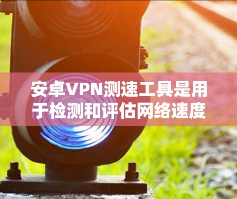 安卓VPN测速工具是用于检测和评估网络速度的手机应用或软件。这些工具可以帮助用户了解自己的网络连接速度,优化VPN设置,或者进行网络测试。以下是几个常用的安卓VPN测速工具及其特点 安卓VPN测速工具是用于检测和评估网络速度的手机应用或软件。这些工具可以帮助用户了解自己的网络连接速度,优化VPN设置,或者进行网络测试。以下是几个常用的安卓VPN测速工具及其特点