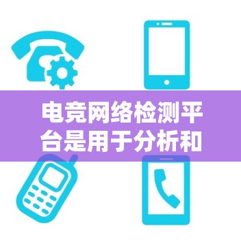 电竞网络检测平台是用于分析和评估电竞比赛数据、排名和比赛结果的工具。以下是一些主要的电竞网络检测平台及其特点 电竞网络检测平台是用于分析和评估电竞比赛数据、排名和比赛结果的工具。以下是一些主要的电竞网络检测平台及其特点