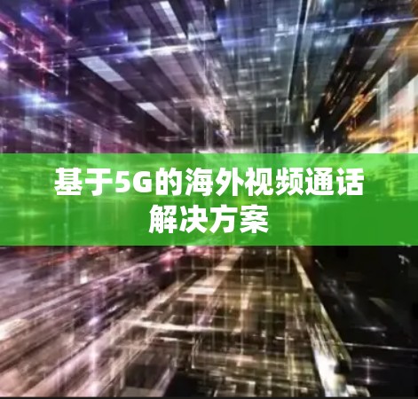 基于5G的海外视频通话解决方案 基于5G的海外视频通话解决方案