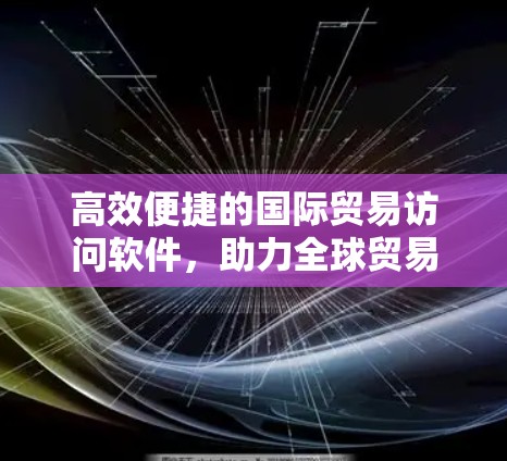 高效便捷的国际贸易访问软件,助力全球贸易发展 高效便捷的国际贸易访问软件,助力全球贸易发展