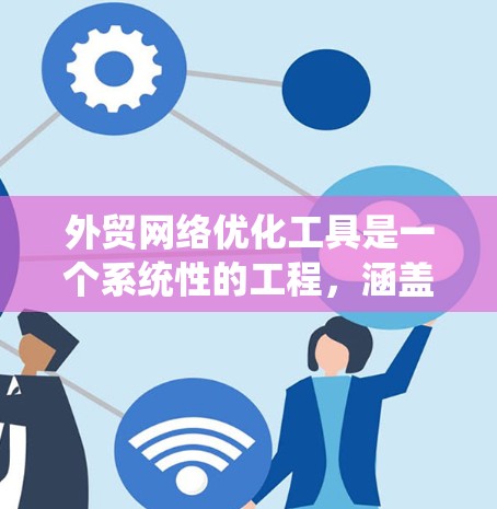 外贸网络优化工具是一个系统性的工程,涵盖了多个环节,每个环节都需要仔细规划和执行。以下是一些关键步骤,帮助你优化你的外贸网络 外贸网络优化工具是一个系统性的工程,涵盖了多个环节,每个环节都需要仔细规划和执行。以下是一些关键步骤,帮助你优化你的外贸网络