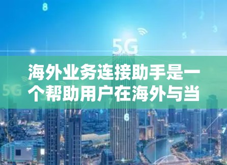 海外业务连接助手是一个帮助用户在海外与当地机构、公司保持联系和合作的工具。以下是一些可能的海外业务连接助手的功能和特点 海外业务连接助手是一个帮助用户在海外与当地机构、公司保持联系和合作的工具。以下是一些可能的海外业务连接助手的功能和特点