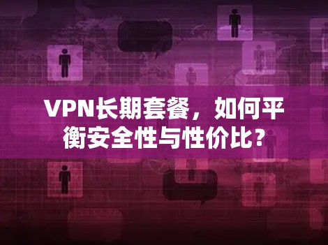 VPN长期套餐，如何平衡安全性与性价比？