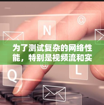 为了测试复杂的网络性能,特别是视频流和实时传输,可以考虑以下步骤和工具建议
