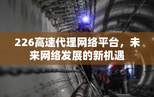 226高速代理网络平台，未来网络发展的新机遇