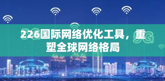 226国际网络优化工具，重塑全球网络格局