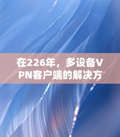 在226年，多设备VPN客户端的解决方案需要考虑性能、安全、隐私保护以及兼容性等多个方面。以下是一些推荐的候选选项