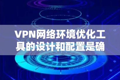 VPN网络环境优化工具的设计和配置是确保VPN访问安全和符合用户需求的关键步骤。以下是对VPN环境优化工具的详细分析