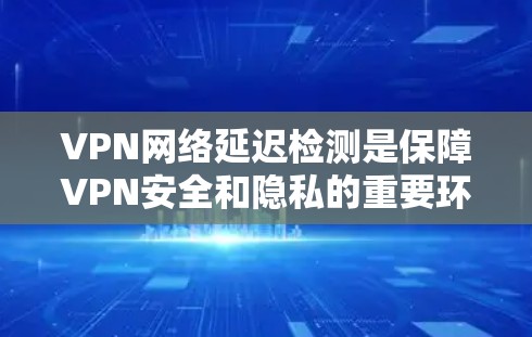VPN网络延迟检测是保障VPN安全和隐私的重要环节。以下是关于这一主题的详细总结