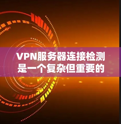 VPN服务器连接检测是一个复杂但重要的技术问题，涉及多个步骤和工具。以下是对该问题的详细总结和解决方案