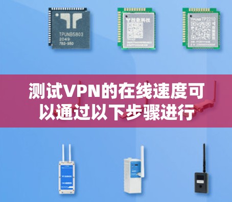 测试VPN的在线速度可以通过以下步骤进行