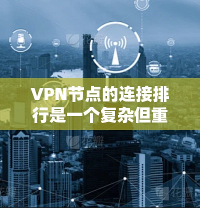 VPN节点的连接排行是一个复杂但重要的问题，涉及多个因素和措施。以下是对VPN节点连接排行的详细分析和优化建议