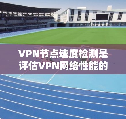 VPN节点速度检测是评估VPN网络性能的重要环节，可以帮助用户了解网络的延迟、稳定性以及流量使用情况。以下是一些常用的VPN节点速度检测方法和步骤