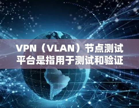 VPN（VLAN）节点测试平台是指用于测试和验证VPN协议、节点功能以及网络性能的工具。这些平台广泛应用于网络测试、安全测试、性能测试等领域。以下是几个常见的VPN节点测试平台及其特点